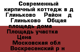 Современный кирпичный коттедж в д.Глиньково! › Район ­ д.Глиньково › Общая площадь дома ­ 140 › Площадь участка ­ 9 › Цена ­ 3 300 000 - Московская обл., Воскресенский р-н, Воскресенск г. Недвижимость » Дома, коттеджи, дачи продажа   . Московская обл.